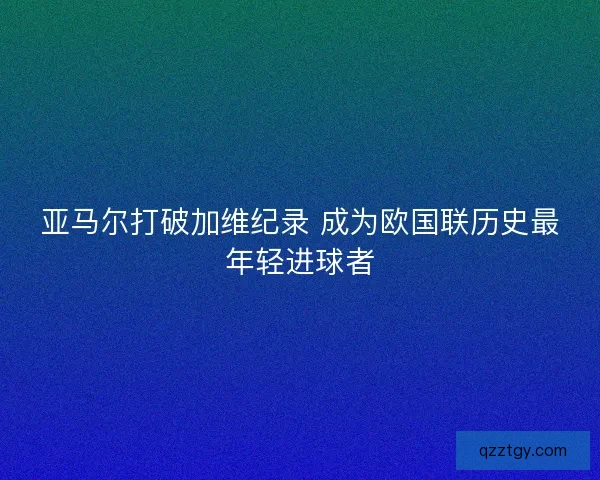 亚马尔打破加维纪录 成为欧国联历史最年轻进球者