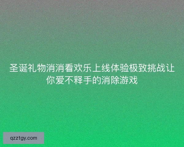 圣诞礼物消消看欢乐上线体验极致挑战让你爱不释手的消除游戏