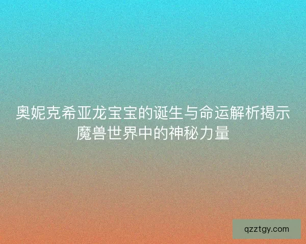 奥妮克希亚龙宝宝的诞生与命运解析揭示魔兽世界中的神秘力量
