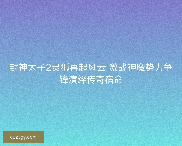 封神太子2灵狐再起风云 激战神魔势力争锋演绎传奇宿命