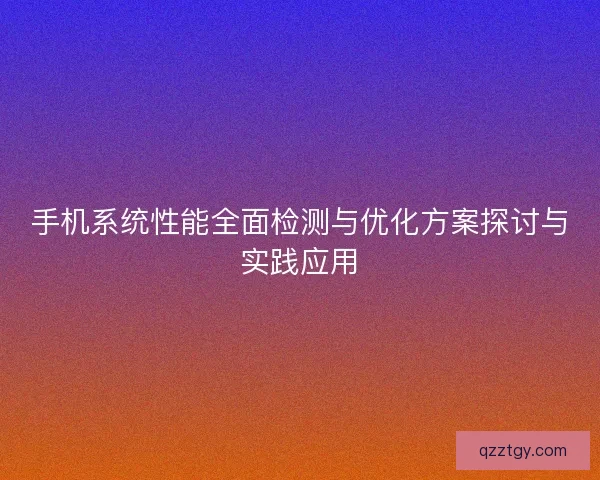 手机系统性能全面检测与优化方案探讨与实践应用
