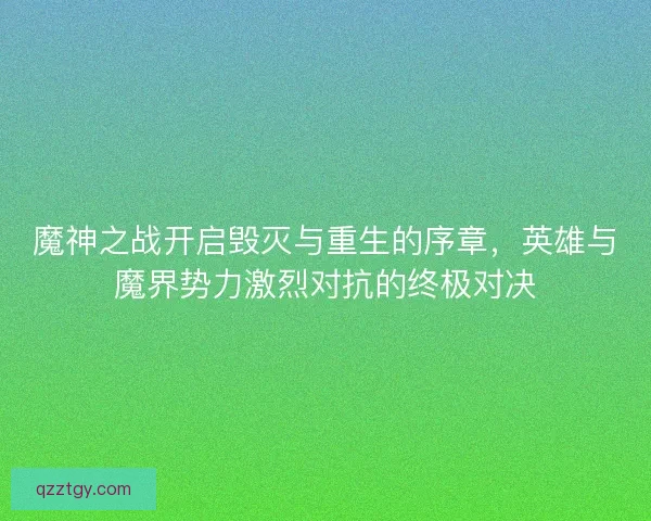 魔神之战开启毁灭与重生的序章，英雄与魔界势力激烈对抗的终极对决