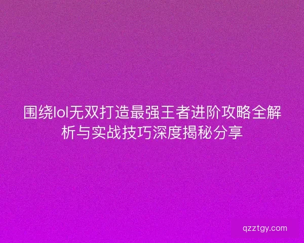 围绕lol无双打造最强王者进阶攻略全解析与实战技巧深度揭秘分享