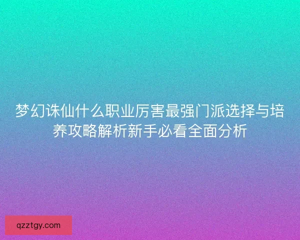 梦幻诛仙什么职业厉害最强门派选择与培养攻略解析新手必看全面分析