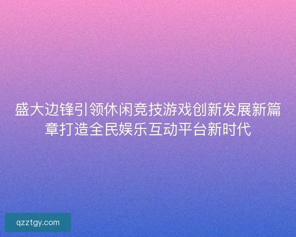 盛大边锋引领休闲竞技游戏创新发展新篇章打造全民娱乐互动平台新时代