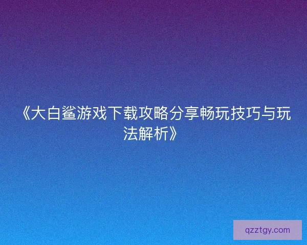 《大白鲨游戏下载攻略分享畅玩技巧与玩法解析》