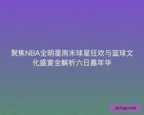 聚焦NBA全明星周末球星狂欢与篮球文化盛宴全解析六日嘉年华