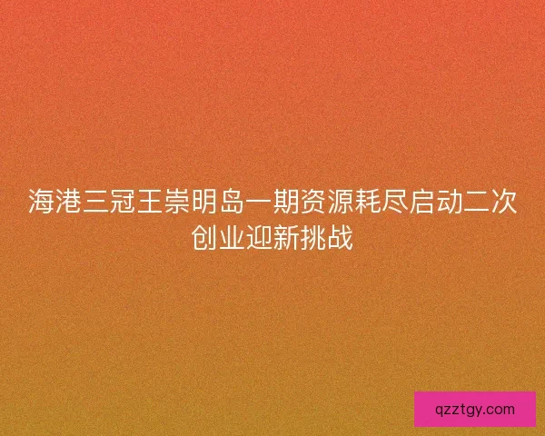 海港三冠王崇明岛一期资源耗尽启动二次创业迎新挑战