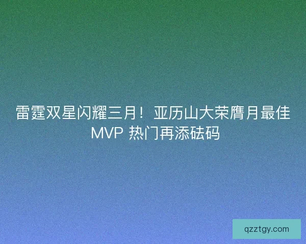 雷霆双星闪耀三月！亚历山大荣膺月最佳 MVP 热门再添砝码