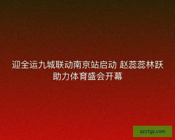 迎全运九城联动南京站启动 赵蕊蕊林跃助力体育盛会开幕