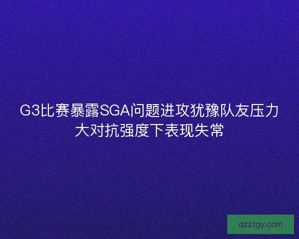 G3比赛暴露SGA问题进攻犹豫队友压力大对抗强度下表现失常