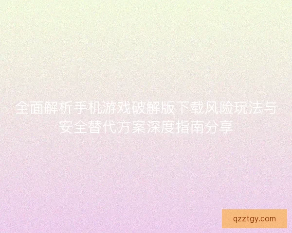 全面解析手机游戏破解版下载风险玩法与安全替代方案深度指南分享