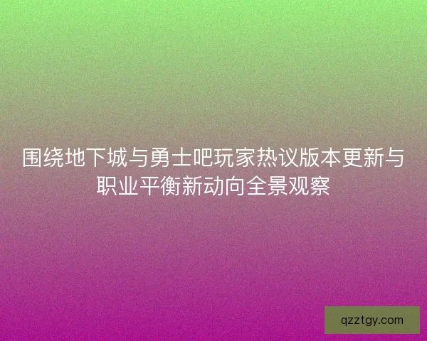 围绕地下城与勇士吧玩家热议版本更新与职业平衡新动向全景观察