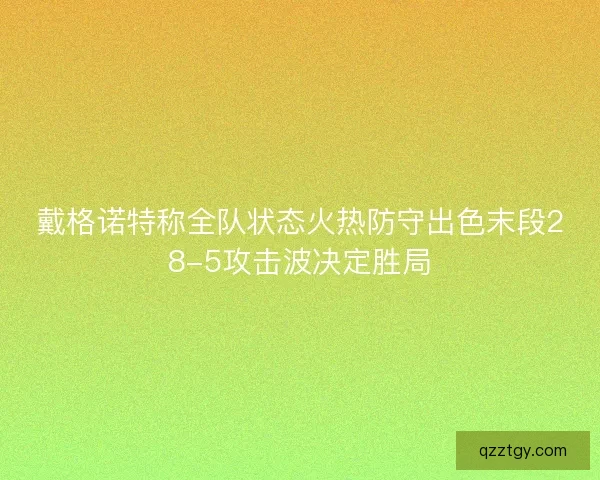 戴格诺特称全队状态火热防守出色末段28-5攻击波决定胜局