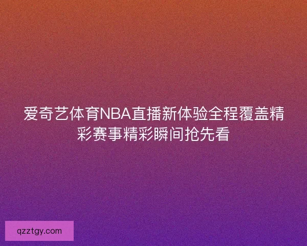 爱奇艺体育NBA直播新体验全程覆盖精彩赛事精彩瞬间抢先看