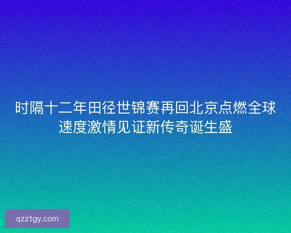 时隔十二年田径世锦赛再回北京点燃全球速度激情见证新传奇诞生盛
