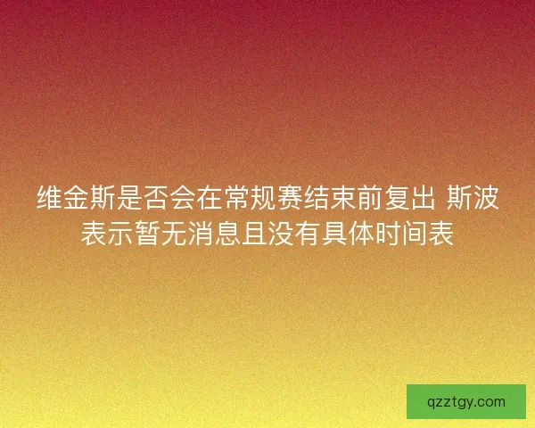 维金斯是否会在常规赛结束前复出 斯波表示暂无消息且没有具体时间表