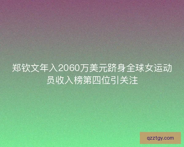 郑钦文年入2060万美元跻身全球女运动员收入榜第四位引关注