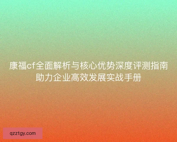 康福cf全面解析与核心优势深度评测指南助力企业高效发展实战手册