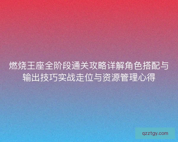 燃烧王座全阶段通关攻略详解角色搭配与输出技巧实战走位与资源管理心得
